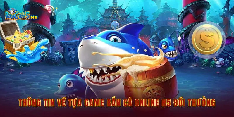 Thông tin về tựa game bắn cá online H5 đổi thưởng